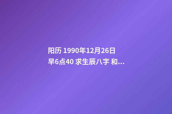 阳历 1990年12月26日 早6点40 求生辰八字 和运势 我是农历1990年12月26日一点10分出生的，我的八字是什么？像高人求助！-第1张-观点-玄机派